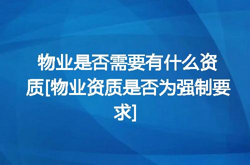 物业是否需要有什么资质[物业资质是否为强制要求]