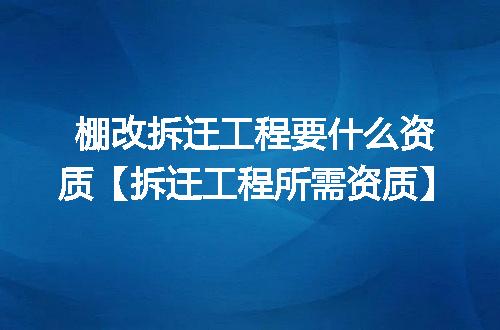 棚改拆迁工程要什么资质【拆迁工程所需资质】