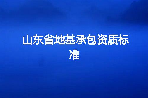山东省地基承包资质标准