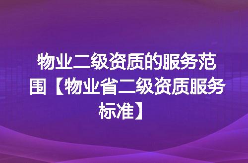 物业二级资质的服务范围【物业省二级资质服务标准】