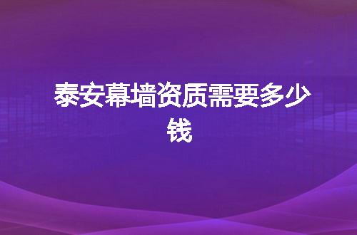 泰安幕墙资质需要多少钱