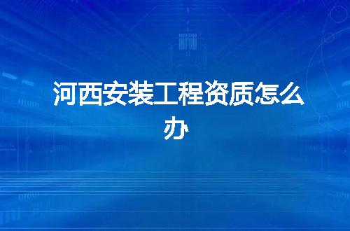 河西安装工程资质怎么办