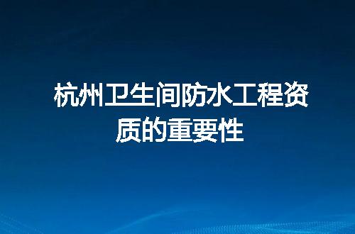 杭州卫生间防水工程资质的重要性