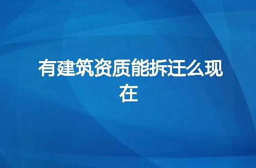 有建筑资质能拆迁么现在