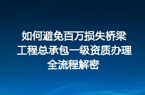 如何避免百万损失桥梁工程总承包一级资质办理全流程解密