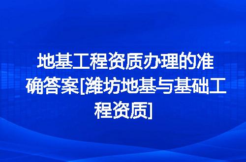 地基工程资质办理的准确答案[潍坊地基与基础工程资质]