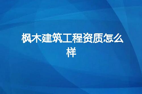 枫木建筑工程资质怎么样