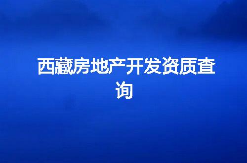 西藏房地产开发资质查询