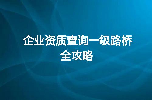 企业资质查询一级路桥全攻略