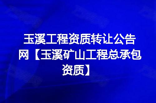 玉溪工程资质转让公告网【玉溪矿山工程总承包资质】