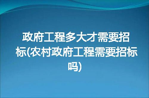 政府工程多大才需要招标(农村政府工程需要招标吗)
