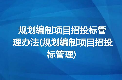 规划编制项目招投标管理办法(规划编制项目招投标管理)