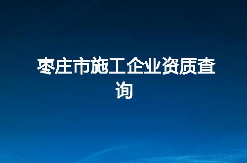 枣庄市施工企业资质查询
