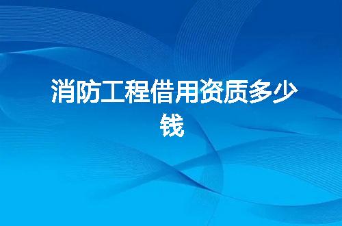 消防工程借用资质多少钱