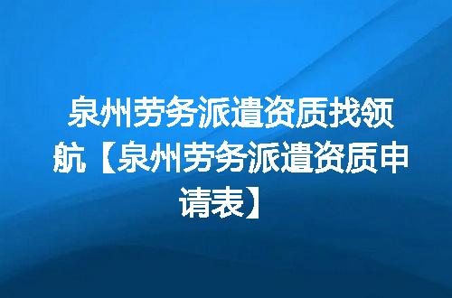泉州劳务派遣资质找领航【泉州劳务派遣资质申请表】