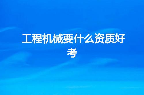 工程机械要什么资质好考