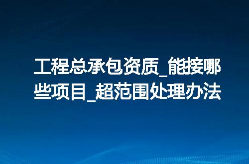 工程总承包资质_能接哪些项目_超范围处理办法