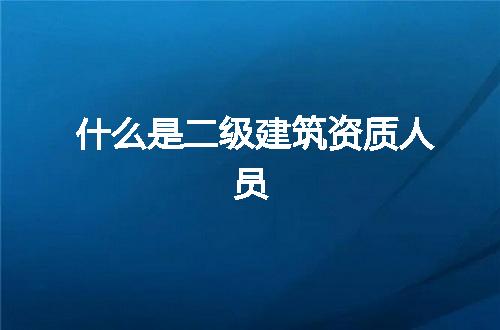什么是二级建筑资质人员