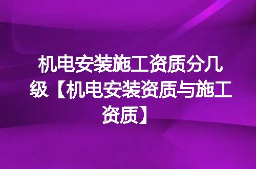 机电安装施工资质分几级【机电安装资质与施工资质】