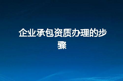 企业承包资质办理的步骤
