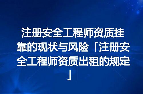 注册安全工程师资质挂靠的现状与风险「注册安全工程师资质出租的规定」