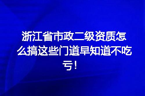 浙江省市政二级资质怎么搞这些门道早知道不吃亏!