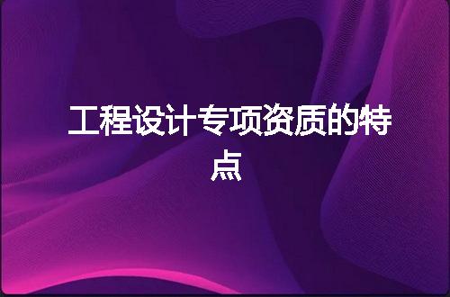 工程设计专项资质的特点