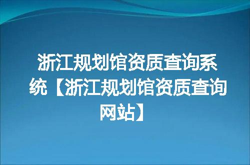 浙江规划馆资质查询系统【浙江规划馆资质查询网站】