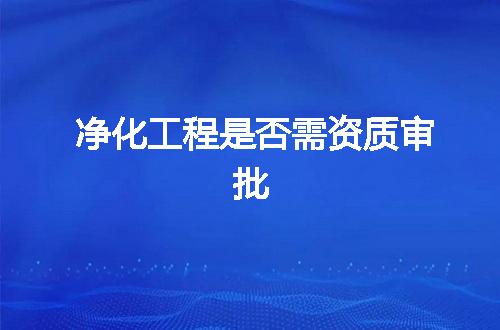 净化工程是否需资质审批