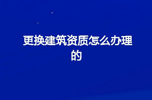 更换建筑资质怎么办理的
