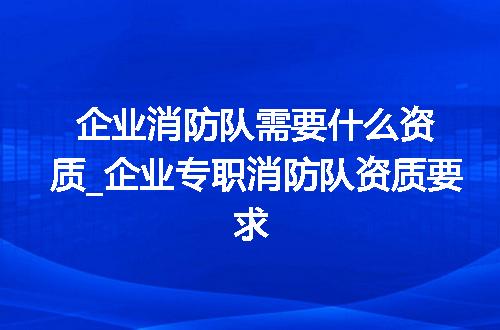 企业消防队需要什么资质_企业专职消防队资质要求