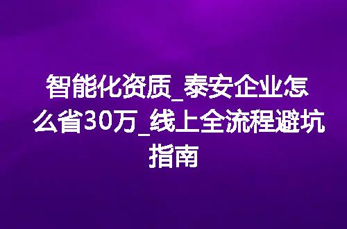 智能化资质_泰安企业怎么省30万_线上全流程避坑指南