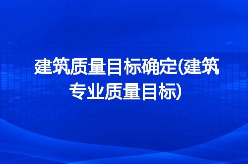 建筑质量目标确定(建筑专业质量目标)