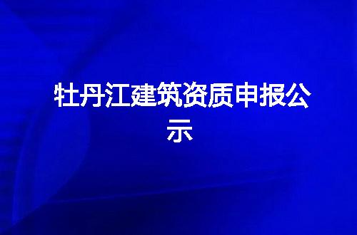 牡丹江建筑资质申报公示