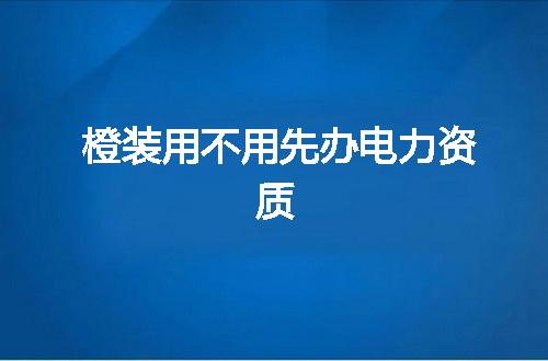 橙装用不用先办电力资质