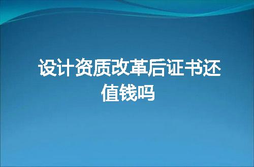 设计资质改革后证书还值钱吗