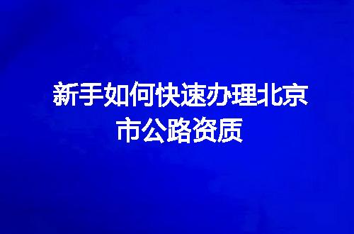 新手如何快速办理北京市公路资质