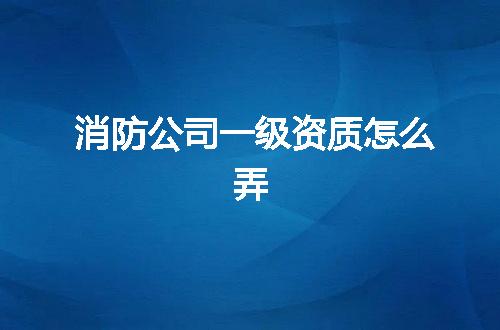 消防公司一级资质怎么弄