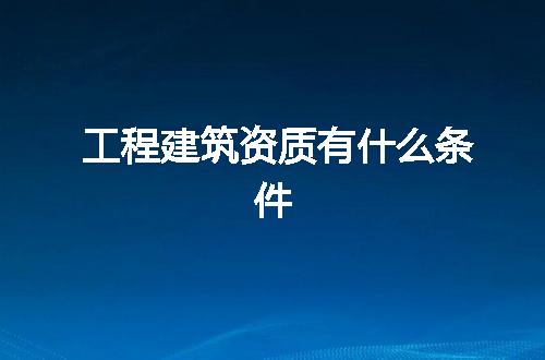 工程建筑资质有什么条件