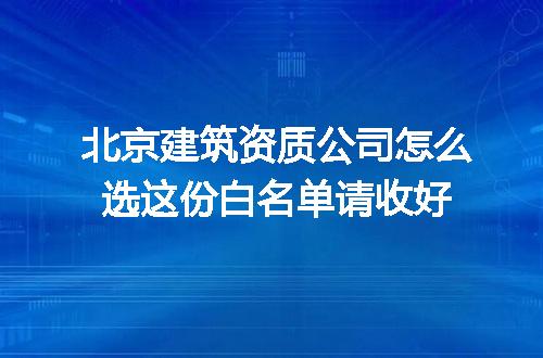 北京建筑资质公司怎么选这份白名单请收好