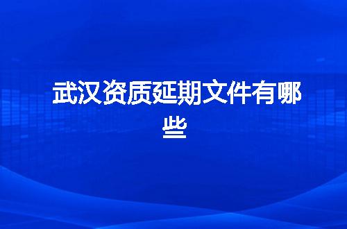 武汉资质延期文件有哪些