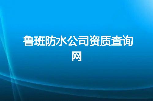 鲁班防水公司资质查询网