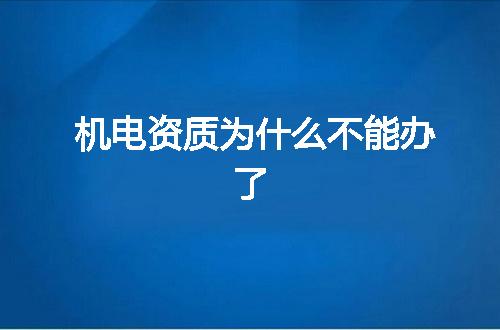机电资质为什么不能办了
