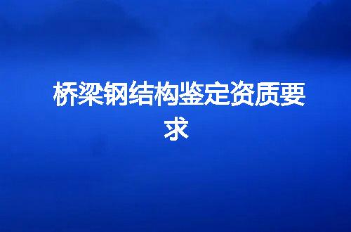 桥梁钢结构鉴定资质要求