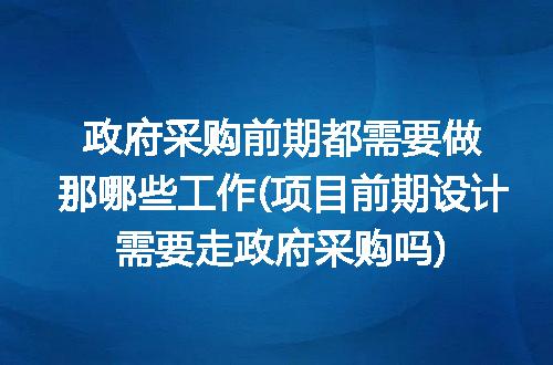 政府采购前期都需要做那哪些工作(项目前期设计需要走政府采购吗)