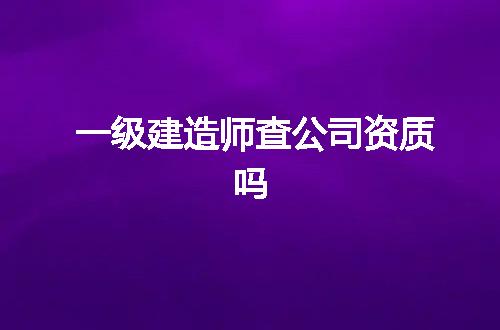 一级建造师查公司资质吗