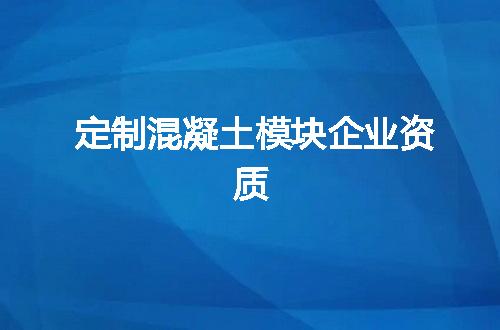 定制混凝土模块企业资质