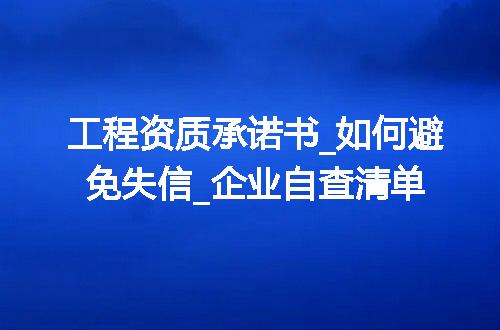 工程资质承诺书_如何避免失信_企业自查清单
