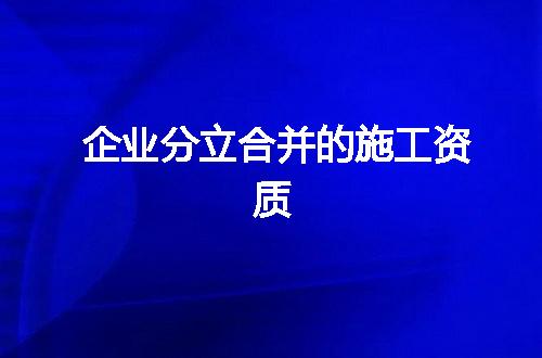 企业分立合并的施工资质