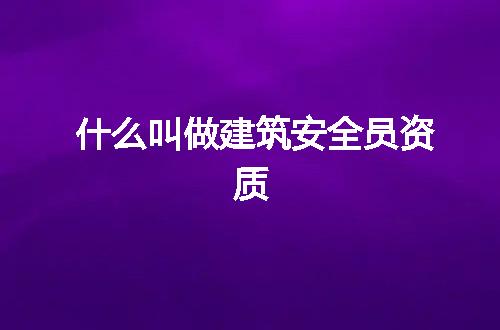 什么叫做建筑安全员资质